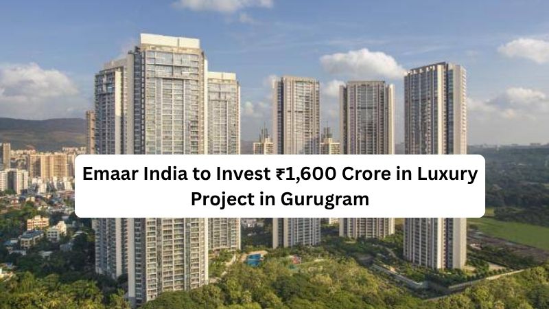Emaar India to Invest ₹1,600 Crore in Luxury Project in Gurugram