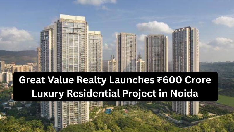 Great Value Realty Launches ₹600 Cr Luxury Residential Project in Noida