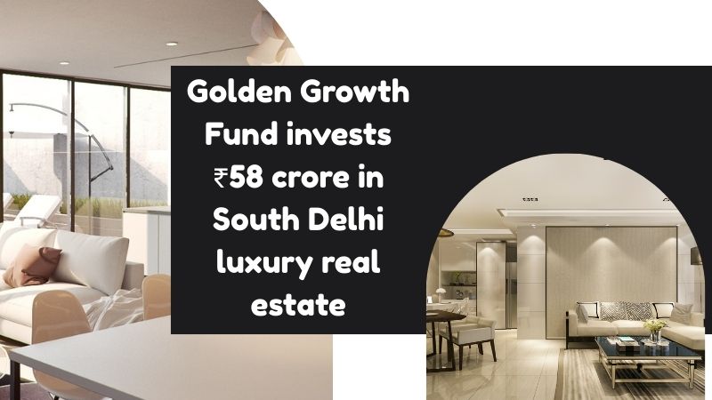 Golden Growth Fund invests ₹58 crore in South Delhi luxury real estate