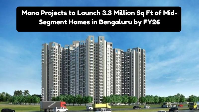 Mana Projects to Launch 3.3 Million Sq Ft of Mid-Segment Homes in Bengaluru by FY26