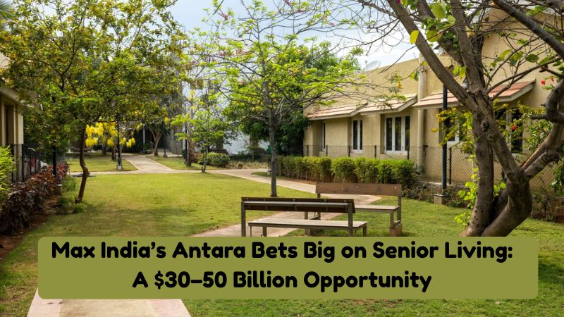 Max India’s Antara Bets Big on Senior Living: A 30–50 Billion Opportunity