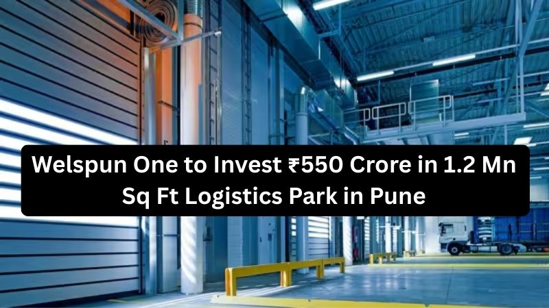 Welspun One to Invest ₹550 Crore in 1.2 Mn Sq Ft Logistics Park in Pune