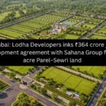 Lodha Developers Inks ₹364 Cr Joint Development Agreement With Sahana Group for 10-Acre Parel–Sewri Land