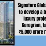 Signature Global Plans ₹5,000 Crore Luxury Project in Gurugram